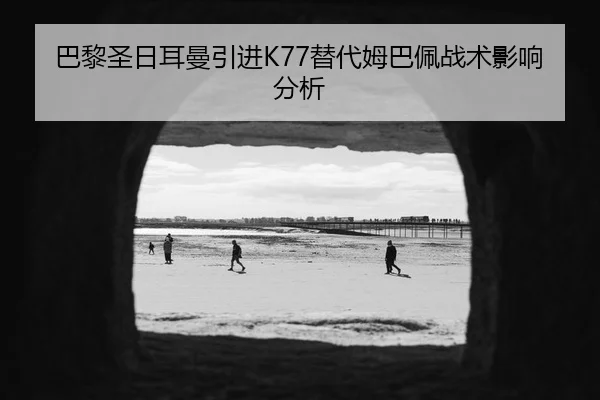 巴黎圣日耳曼引进K77替代姆巴佩战术影响分析