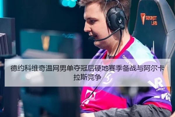 德约科维奇温网男单夺冠后硬地赛季备战与阿尔卡拉斯竞争