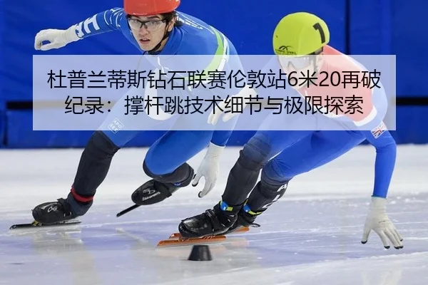 杜普兰蒂斯钻石联赛伦敦站6米20再破纪录：撑杆跳技术细节与极限探索